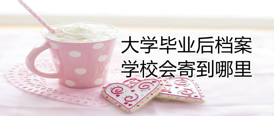 大学毕业后档案学校会寄到哪里