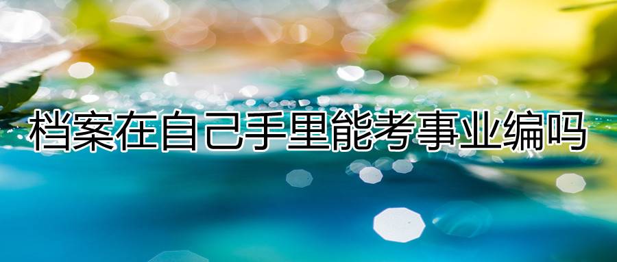 档案在自己手里能考事业编吗