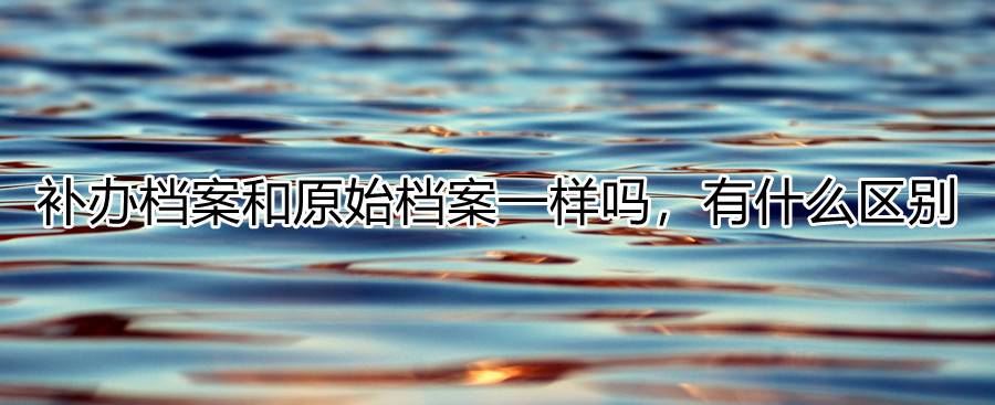 补办档案和原始档案一样吗，有什么区别