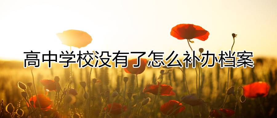 高中学校没有了怎么补办档案