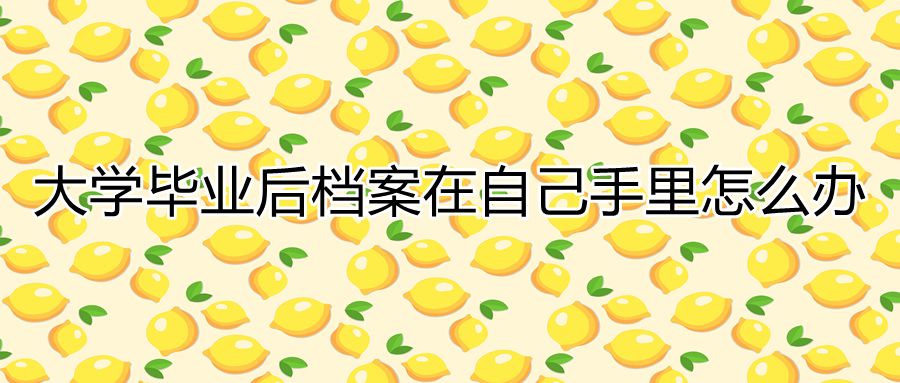 大学毕业后档案在自己手里怎么办