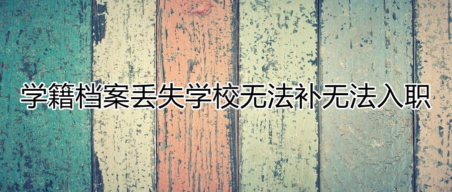 学籍档案丢失学校无法补无法入职