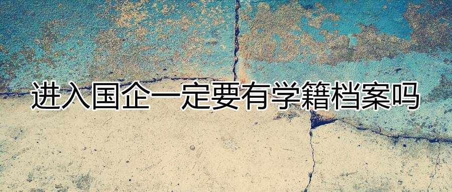 进入国企一定要有学籍档案吗