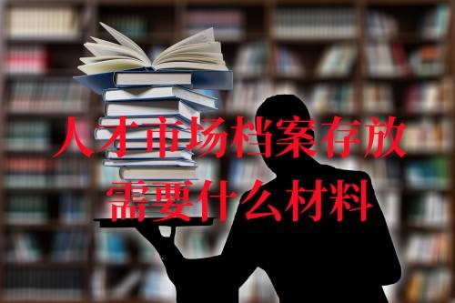 人才市场档案存放需要什么材料，收费吗