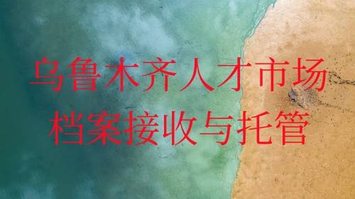 乌鲁木齐人才市场档案接收与托管