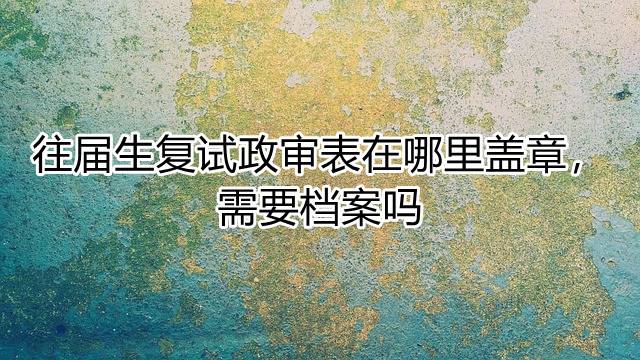 往届生复试政审表在哪里盖章，需要档案吗