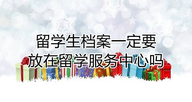 留学生档案一定要放在留学服务中心吗