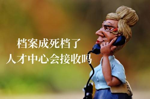 档案成死档了人才中心会接收吗，咋激活呢