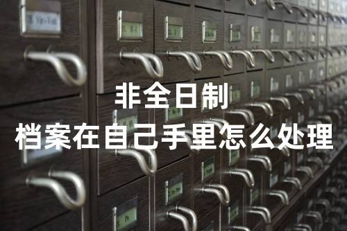 非全日制档案在自己手里怎么处理