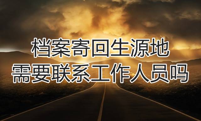 档案寄回生源地需要联系工作人员吗