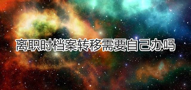离职时档案转移需要自己办吗