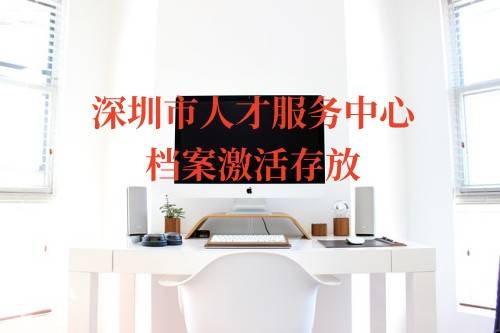 深圳市人才服务中心电话地址 档案激活存放