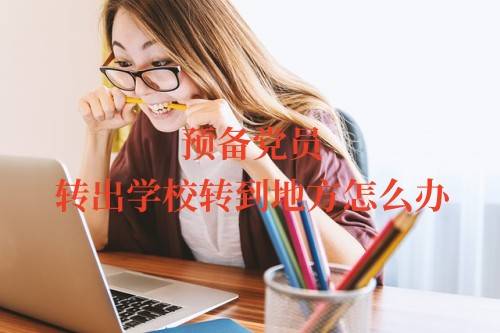 预备党员转出学校转到地方怎么办