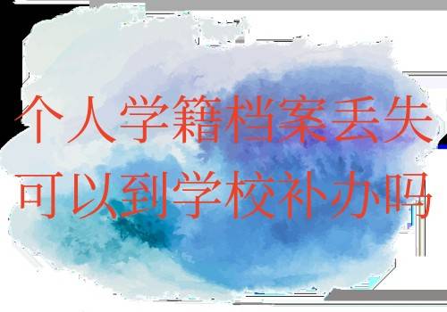 个人学籍档案丢失可以到学校补办吗