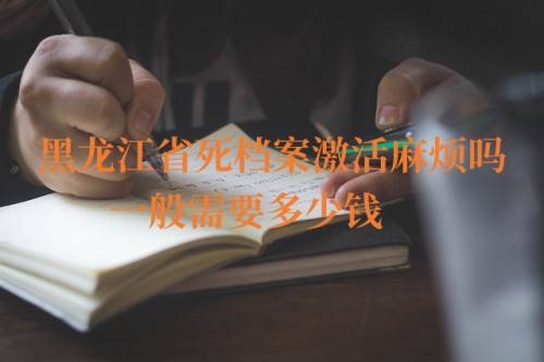 黑龙江省死档案激活麻烦吗，一般需要多少钱
