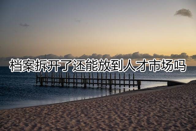 档案拆开了还能放到人才市场吗