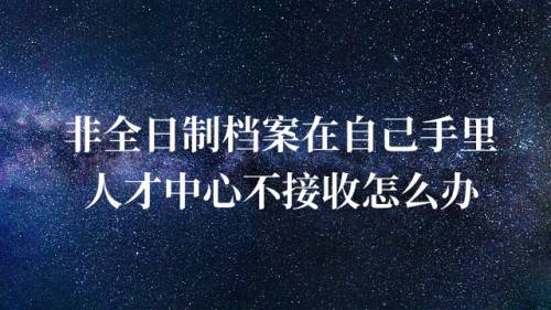 非全日制档案在自己手里，人才中心不接收怎么办