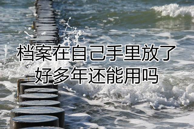 档案在自己手里放了好多年还能用吗