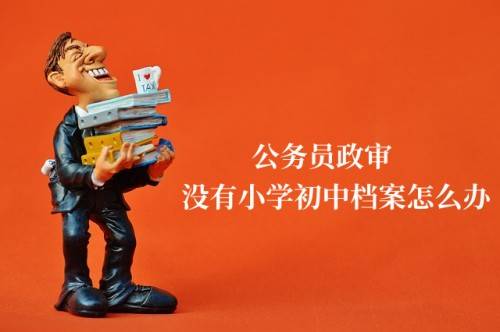 公务员政审没有小学初中档案怎么办