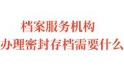 档案服务机构办理密封存档需要什么