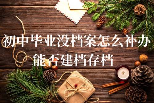 初中毕业没档案怎么补办，能否建档存档