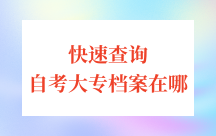 如何快速查询自己的自考大专档案在哪