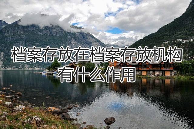档案存放在档案存放机构有什么作用