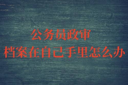公务员政审档案在自己手里怎么办，去激活时间够吗