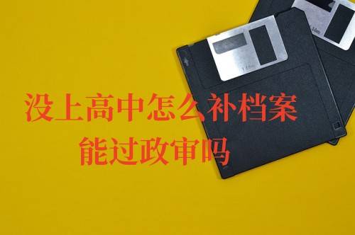 没上高中怎么补档案，能过政审吗
