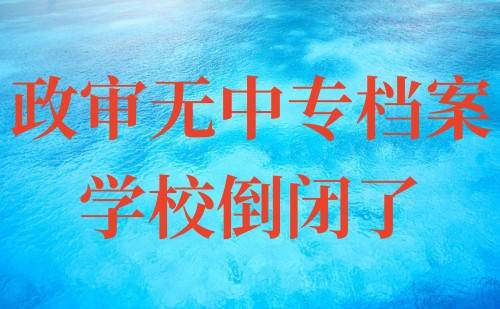 政审无中专档案学校倒闭了