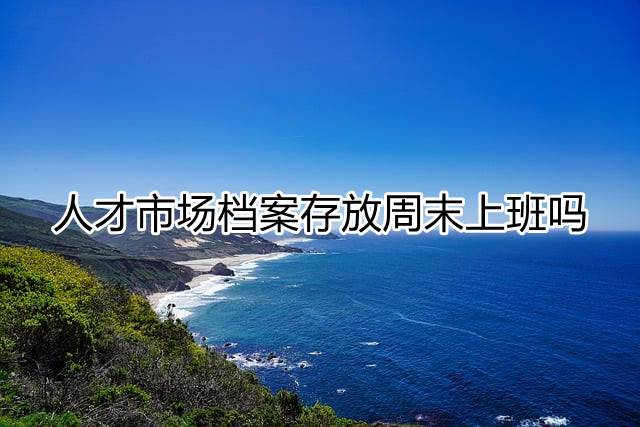 人才市场档案存放周末上班吗