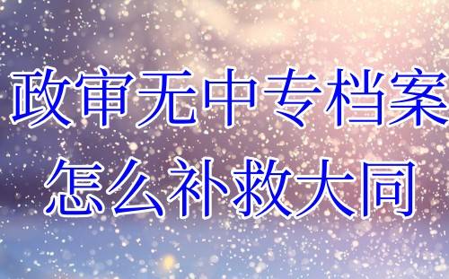 政审无中专档案怎么补救大同