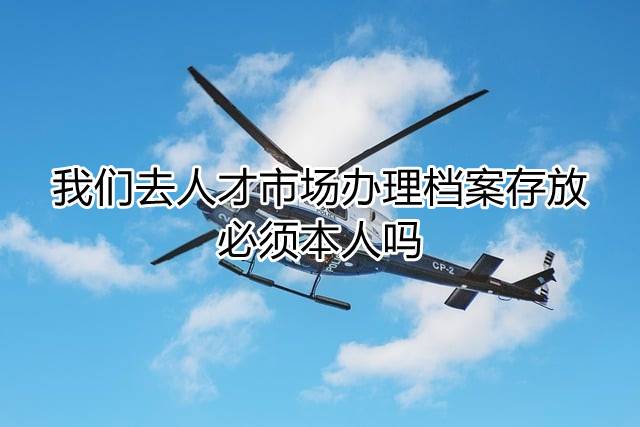 我们去人才市场办理档案存放必须本人吗