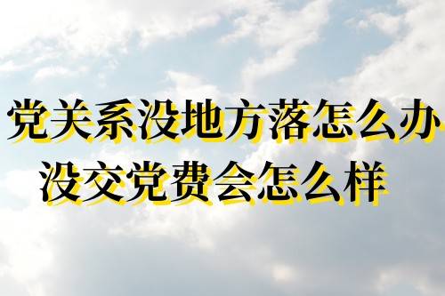 党关系没地方落怎么办没交党费会怎么样