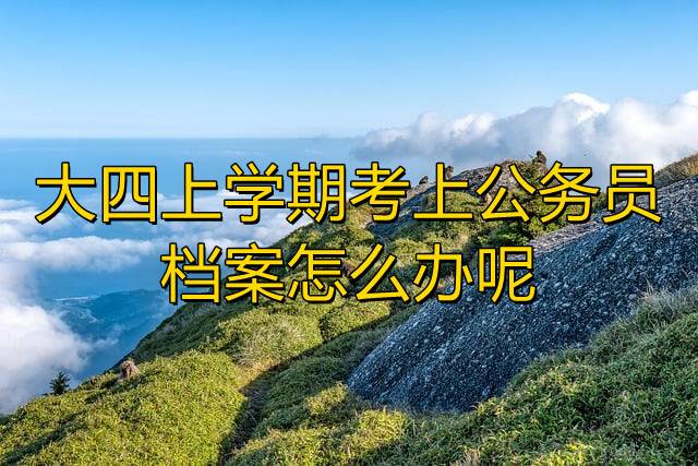 大四上学期考上公务员档案怎么办呢