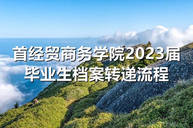 首经贸商务学院2023届毕业生档案转递流程