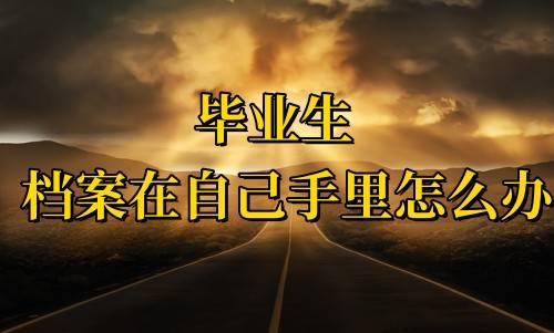 毕业生档案在自己手里怎么办