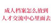 成人档案怎么放到人才交流中心里面去