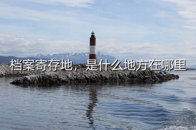 档案寄存地，是什么地方在哪里