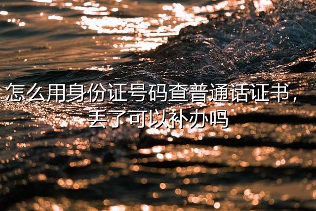 怎么用身份证号码查普通话证书，丢了可以补办吗