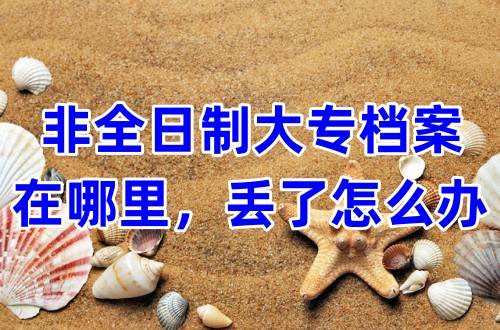 非全日制大专档案在哪里，丢了怎么办