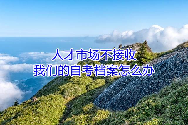 人才市场不接收我们的自考档案怎么办