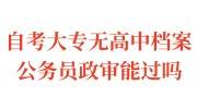 自考大专无高中档案公务员政审能过吗