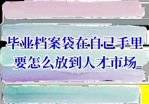 毕业档案袋在自己手里要怎么放到人才市场