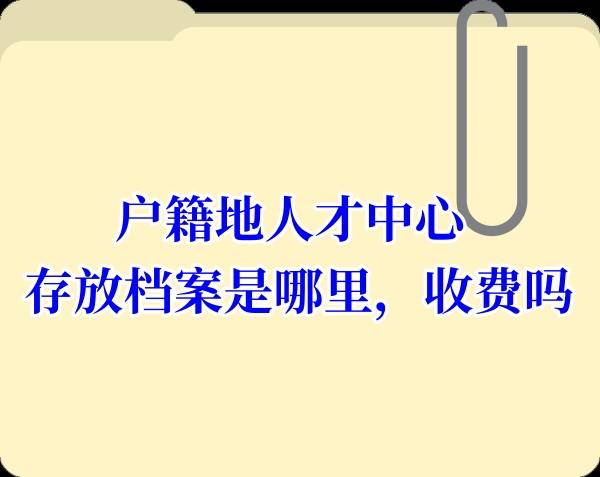 户籍地人才中心存放档案是哪里，收费吗