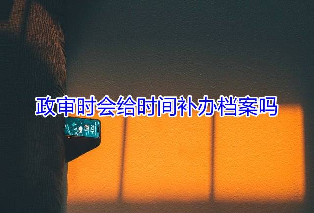 政审时会给时间补办档案吗