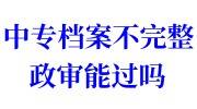 中专档案不完整政审能过吗，该怎么处理