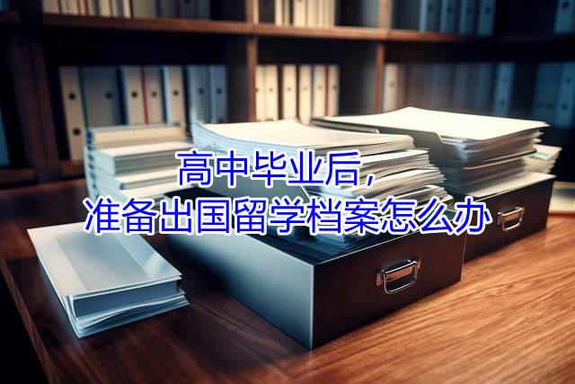 高中毕业后，准备出国留学档案怎么办