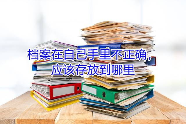 档案在自己手里不正确，应该存放到哪里