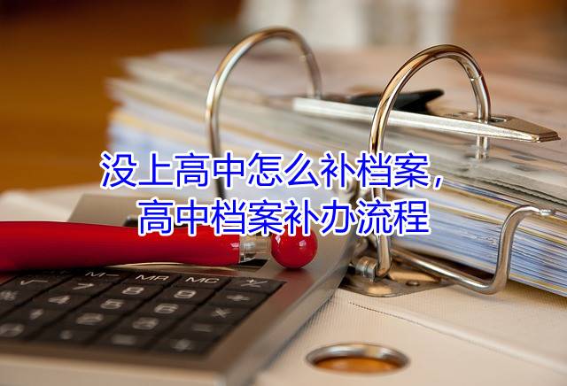 没上高中怎么补档案，高中档案补办流程
